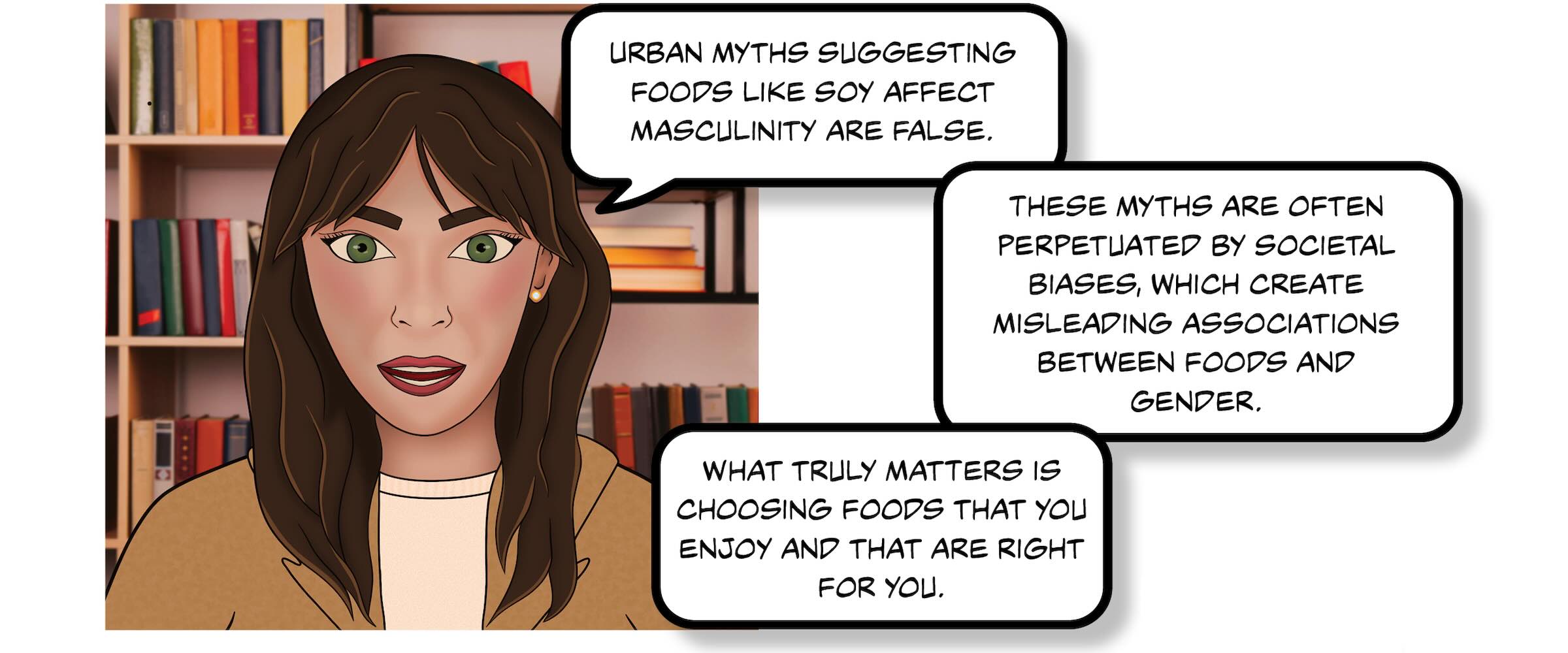 Image shows a cartoon of Dr Sharayah Carter. Dr Carter says "Urban myth suggesting foods like soy affect masculinity are false. These myth are often perpetuated by societal biases, which create misleading associations between foods and gender. What truly matters is choosing foods that you enjoy and that are right for you."