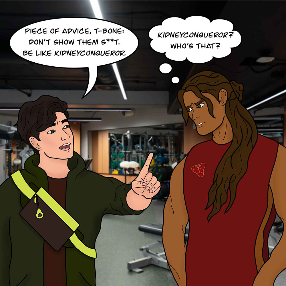 Image shows Avo and T-Bone in the gym. Avo says, "Piece of advice, T-Bone: Don't show them s**t . Be like Kidneyconqueror. T-Bone thinks, "Kidneyconqueror? Who's that?"