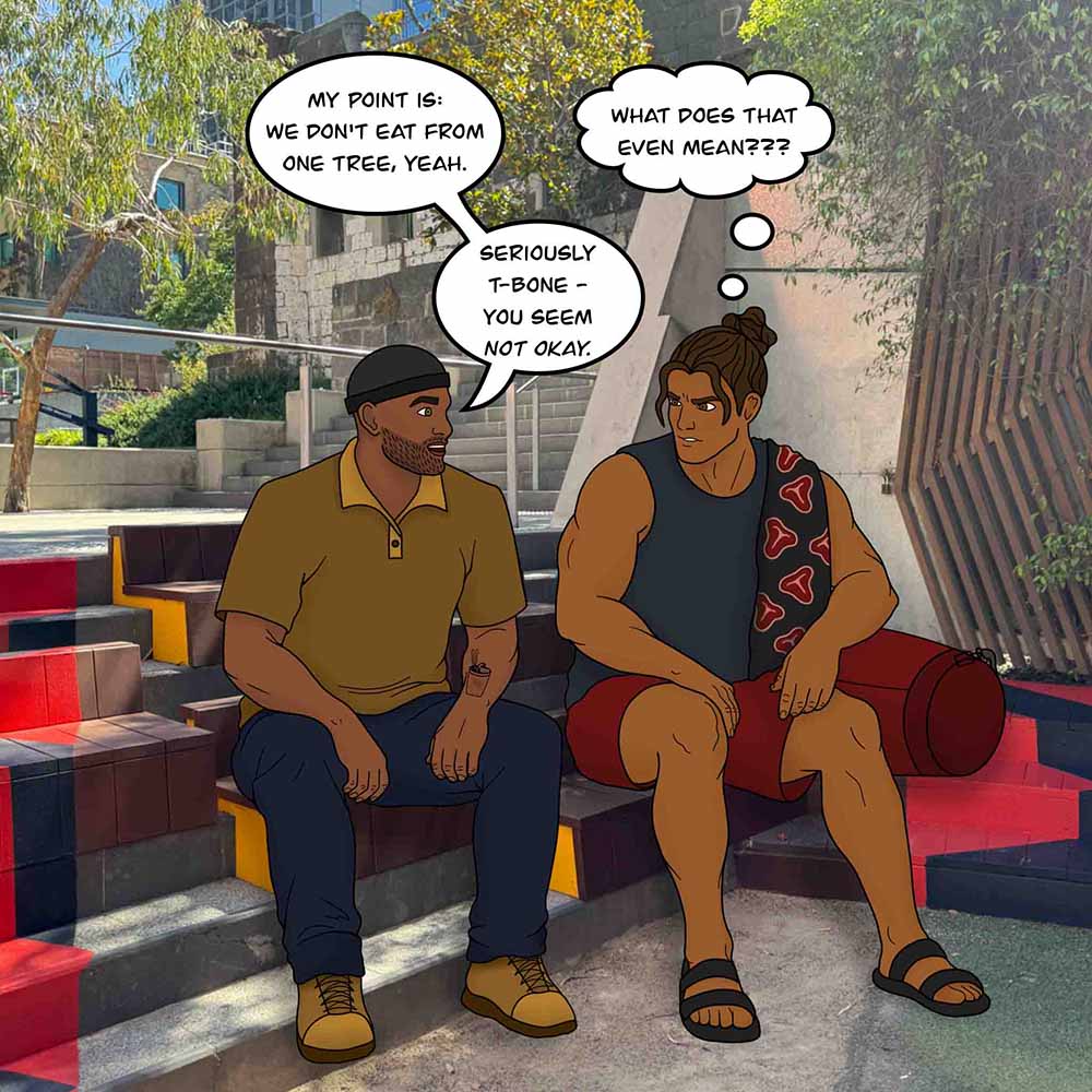 Image shows T-Bone and his friend sitting outside. His friend says, "My point is, we don't eat from one tree, yeah. Seriously, T-Bone - you seem not okay." Meanwhile, T-Bone thinks, "What does that even mean???"